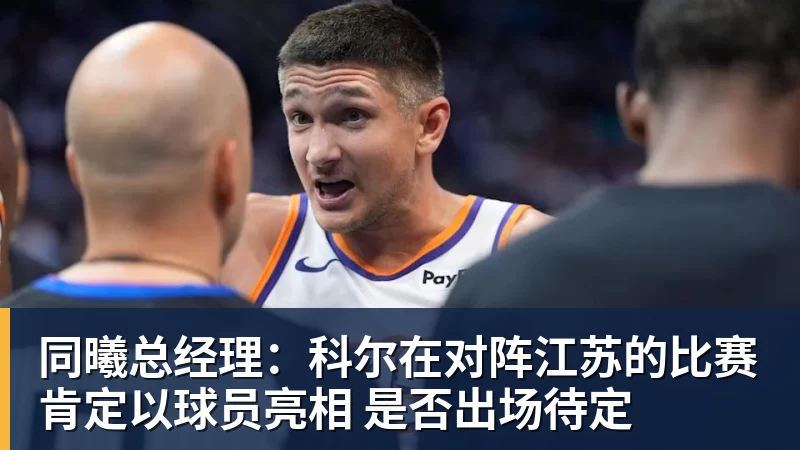 同曦总经理:科尔在对阵江苏的比赛肯定以球员亮相 是否出场待定